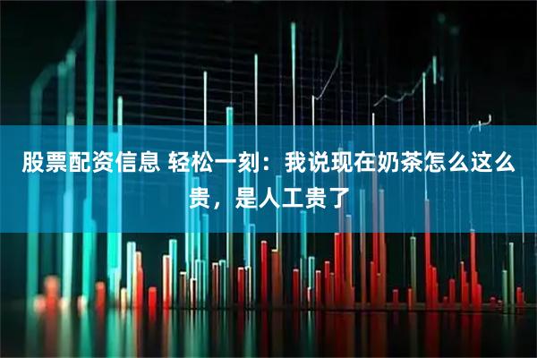 股票配资信息 轻松一刻：我说现在奶茶怎么这么贵，是人工贵了