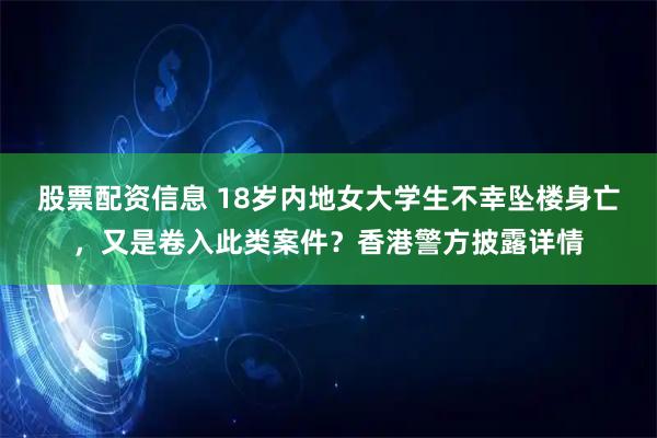 股票配资信息 18岁内地女大学生不幸坠楼身亡，又是卷入此类案件？香港警方披露详情