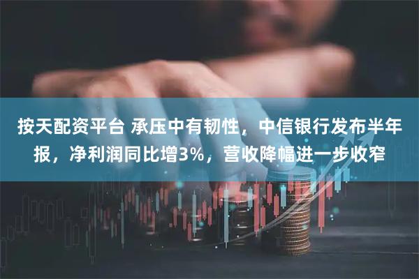 按天配资平台 承压中有韧性，中信银行发布半年报，净利润同比增3%，营收降幅进一步收窄