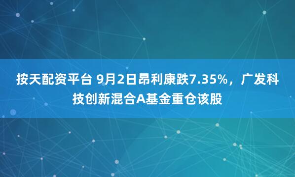 按天配资平台 9月2日昂利康跌7.35%，广发科技创新混合A基金重仓该股