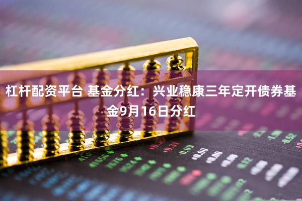 杠杆配资平台 基金分红：兴业稳康三年定开债券基金9月16日分红