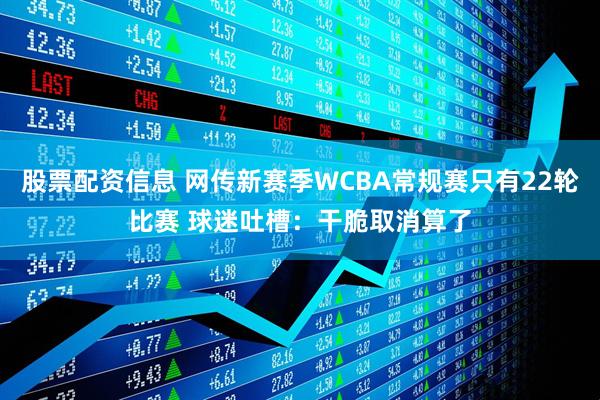 股票配资信息 网传新赛季WCBA常规赛只有22轮比赛 球迷吐槽：干脆取消算了
