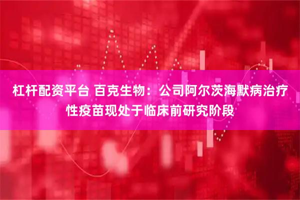 杠杆配资平台 百克生物：公司阿尔茨海默病治疗性疫苗现处于临床前研究阶段