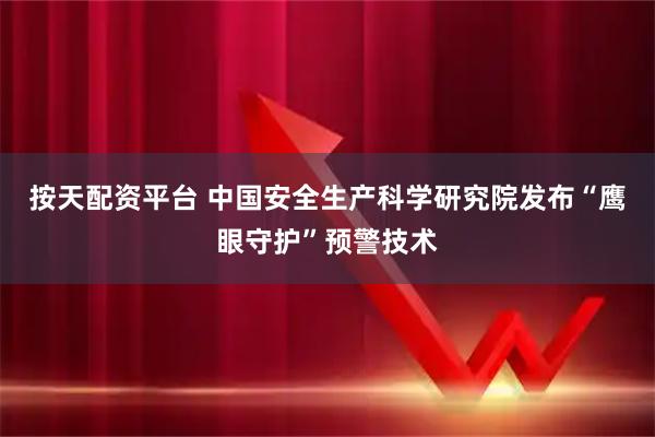 按天配资平台 中国安全生产科学研究院发布“鹰眼守护”预警技术