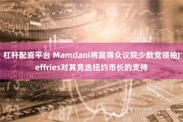 杠杆配资平台 Mamdani将赢得众议院少数党领袖Jeffries对其竞选纽约市长的支持