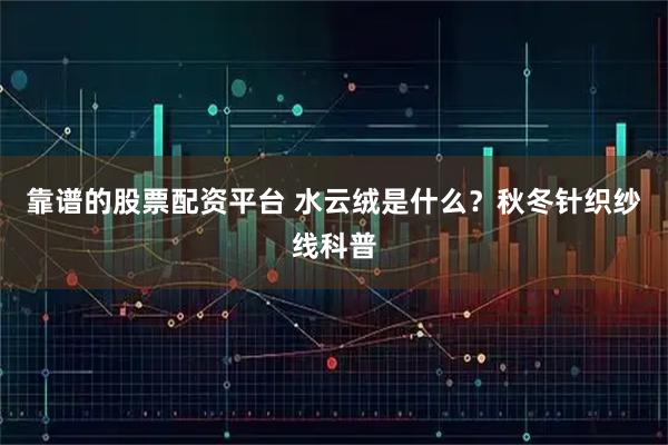 靠谱的股票配资平台 水云绒是什么？秋冬针织纱线科普