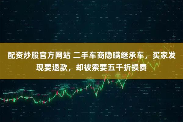 配资炒股官方网站 二手车商隐瞒继承车，买家发现要退款，却被索要五千折损费