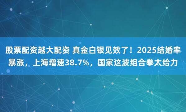 股票配资越大配资 真金白银见效了！2025结婚率暴涨，上海增速38.7%，国家这波组合拳太给力