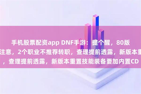 手机股票配资app DNF手游：提个醒，80版本就要来了，3大细节要注意，2个职业不推荐转职，查理提前透露，新版本重置技能装备要加内置CD