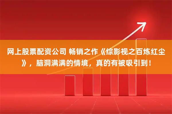 网上股票配资公司 畅销之作《综影视之百炼红尘》，脑洞满满的情境，真的有被吸引到！