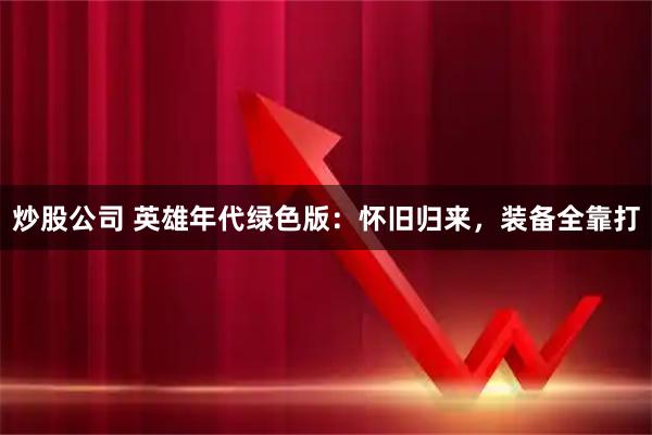 炒股公司 英雄年代绿色版：怀旧归来，装备全靠打