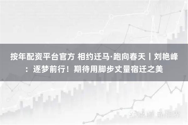 按年配资平台官方 相约迁马·跑向春天丨刘艳峰：逐梦前行！期待用脚步丈量宿迁之美