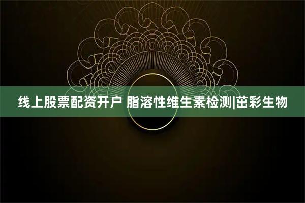 线上股票配资开户 脂溶性维生素检测|茁彩生物