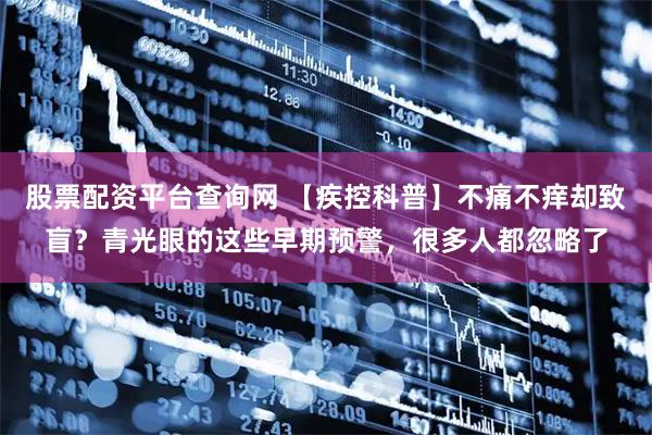 股票配资平台查询网 【疾控科普】不痛不痒却致盲？青光眼的这些早期预警，很多人都忽略了