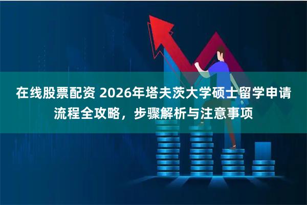 在线股票配资 2026年塔夫茨大学硕士留学申请流程全攻略，步骤解析与注意事项