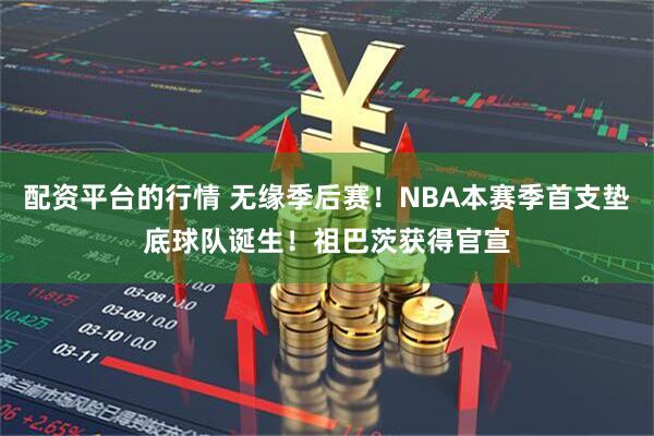 配资平台的行情 无缘季后赛！NBA本赛季首支垫底球队诞生！祖巴茨获得官宣