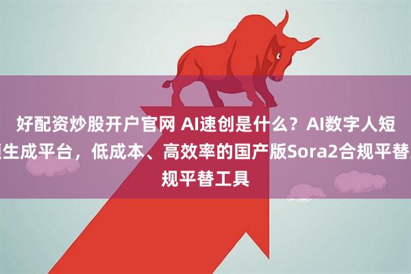 好配资炒股开户官网 AI速创是什么？AI数字人短视频生成平台，低成本、高效率的国产版Sora2合规平替工具
