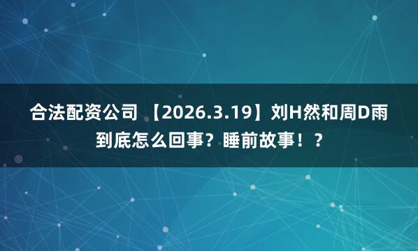 合法配资公司 【2026.3.19】刘H然和周D雨到底怎么回事？睡前故事！？