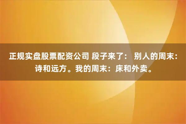正规实盘股票配资公司 段子来了： 别人的周末：诗和远方。我的周末：床和外卖。